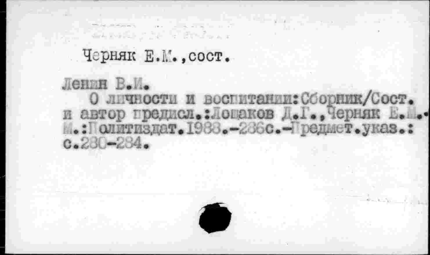 ﻿Черняк ЕЛ/., с о ст.
Ленин В.Л.
О личности и восгитанншСборшш/Сост. и автор гредисл.: Лошаков ,.1., черняк и.
алитиздат.1938.-2Л;С.Ч редмет.указ.:
С.23 —234*